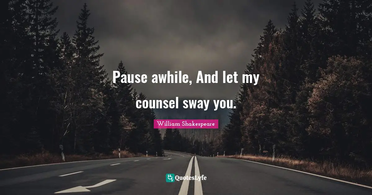 Pause awhile, And let my counsel sway you.