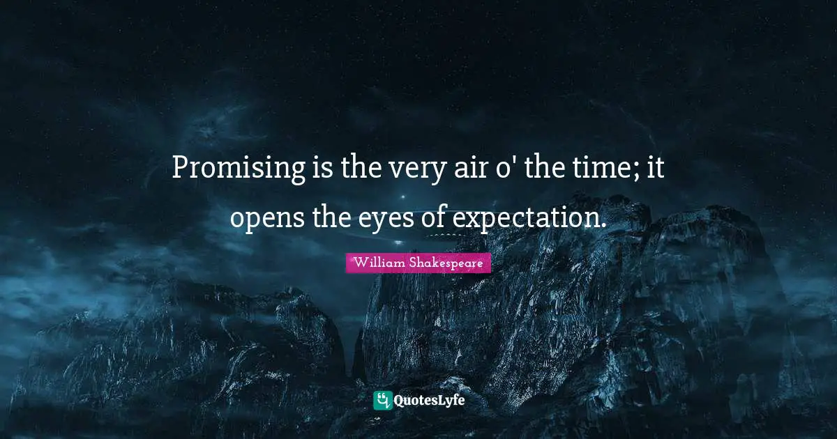 Promising is the very air o' the time; it opens the eyes of expectation.