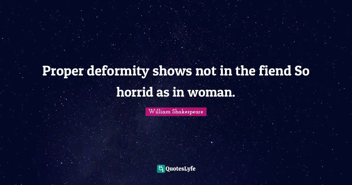 Proper deformity shows not in the fiend So horrid as in woman.