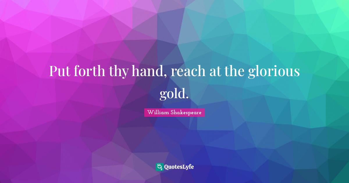 Put forth thy hand, reach at the glorious gold.