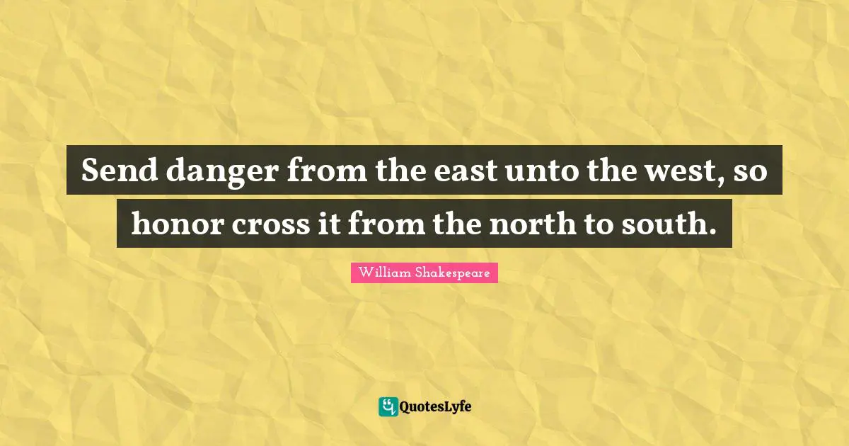 Send danger from the east unto the west, so honor cross it from the north to south.