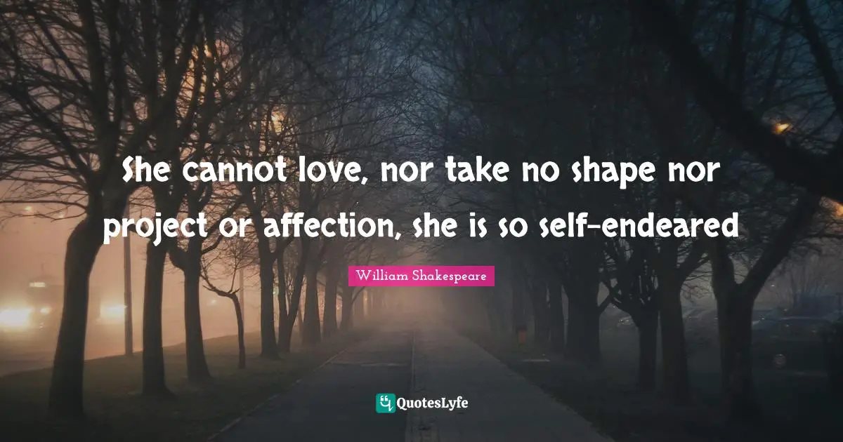 She cannot love, nor take no shape nor project or affection, she is so self-endeared