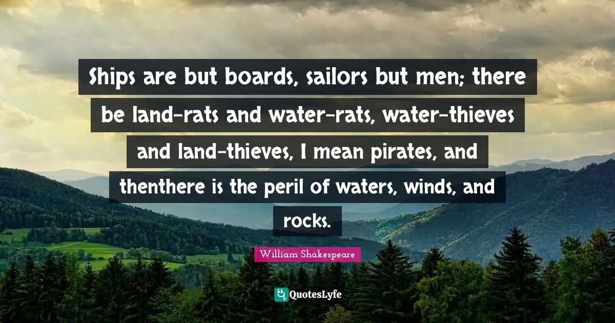 Ships are but boards, sailors but men; there be land-rats and water-rats, water-thieves and land-thieves, I mean pirates, and thenthere is the peril of waters, winds, and rocks.