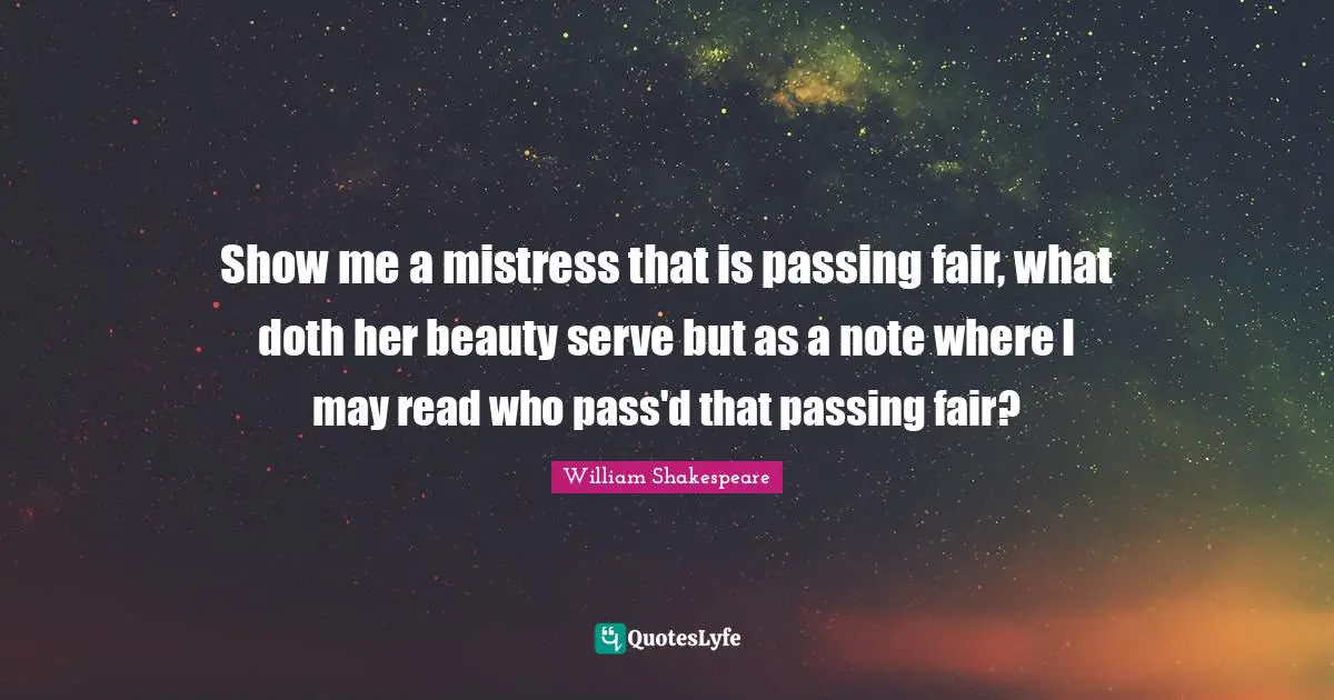 Show me a mistress that is passing fair, what doth her beauty serve but as a note where I may read who pass'd that passing fair?