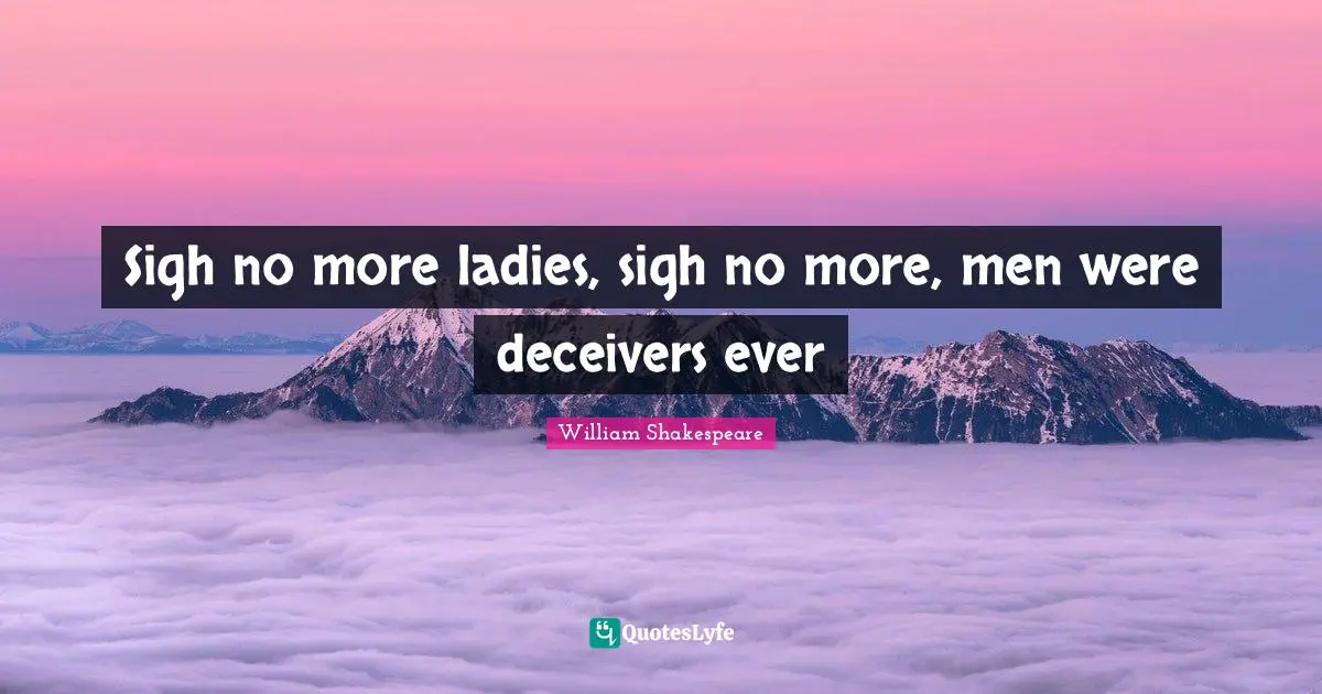 Sigh no more ladies, sigh no more, men were deceivers ever