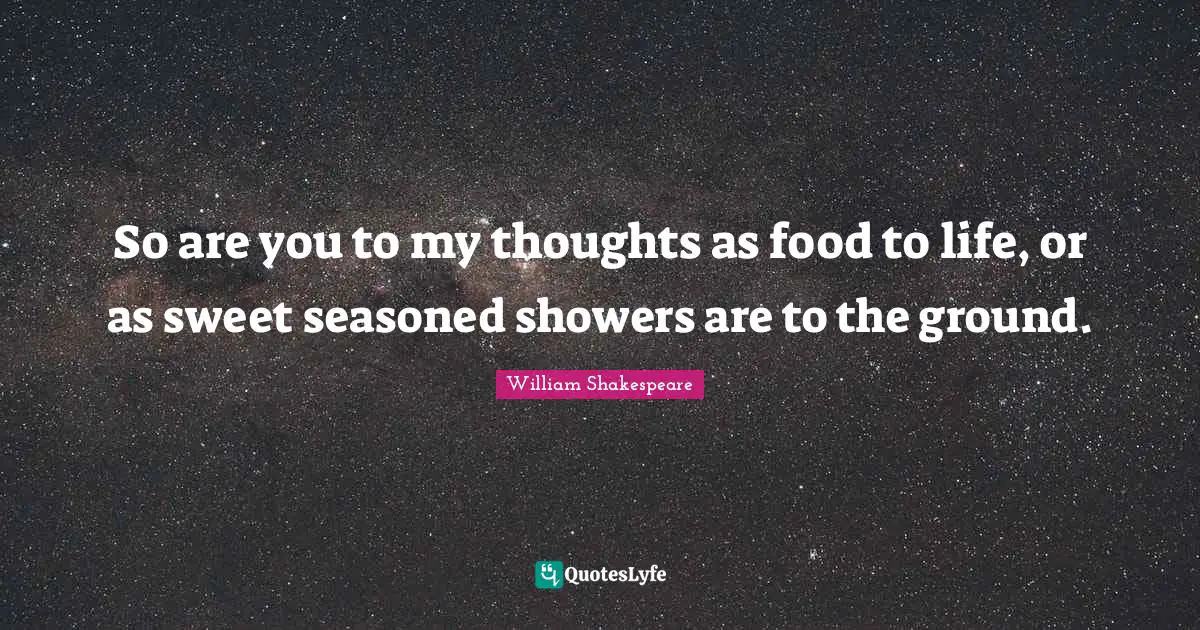 So are you to my thoughts as food to life, or as sweet seasoned showers are to the ground.
