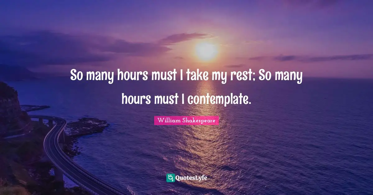 So many hours must I take my rest; So many hours must I contemplate.