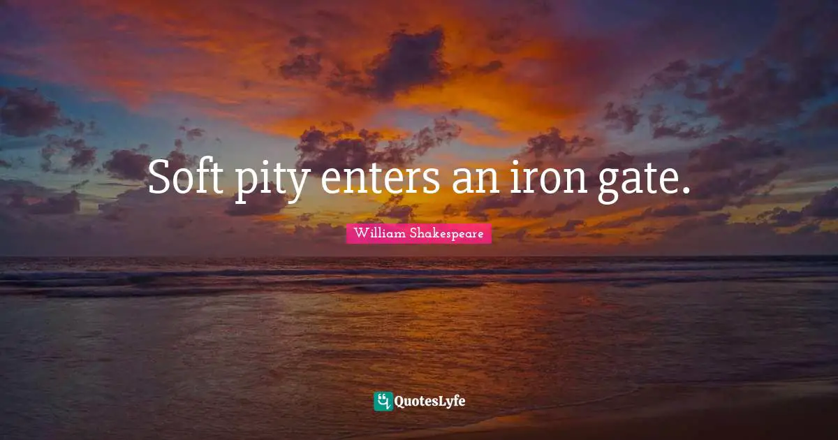 Soft pity enters an iron gate.