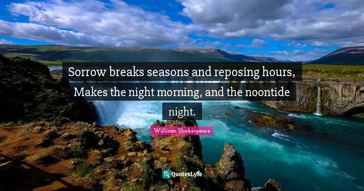 Sorrow breaks seasons and reposing hours, Makes the night morning, and the noontide night.