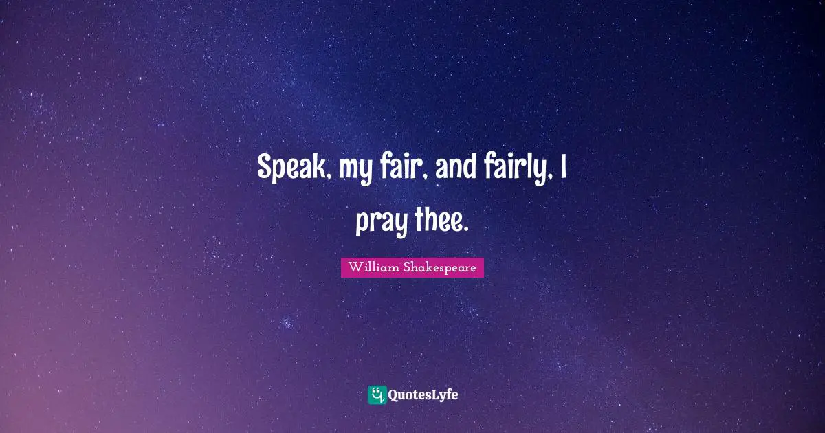 Speak, my fair, and fairly, I pray thee.