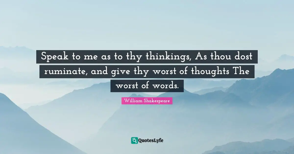 Speak to me as to thy thinkings, As thou dost ruminate, and give thy worst of thoughts The worst of words.