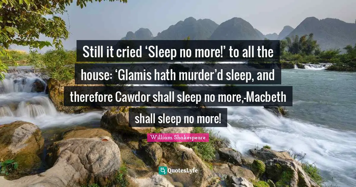 I Cried Quotes: "Still it cried ‘Sleep no more!’ to all the house: ‘Glamis hath murder’d sleep, and therefore Cawdor shall sleep no more,—Macbeth shall sleep no more!"