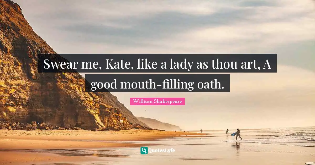 Swear me, Kate, like a lady as thou art, A good mouth-filling oath.
