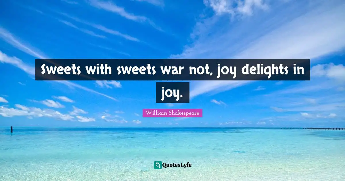 Sweets with sweets war not, joy delights in joy.