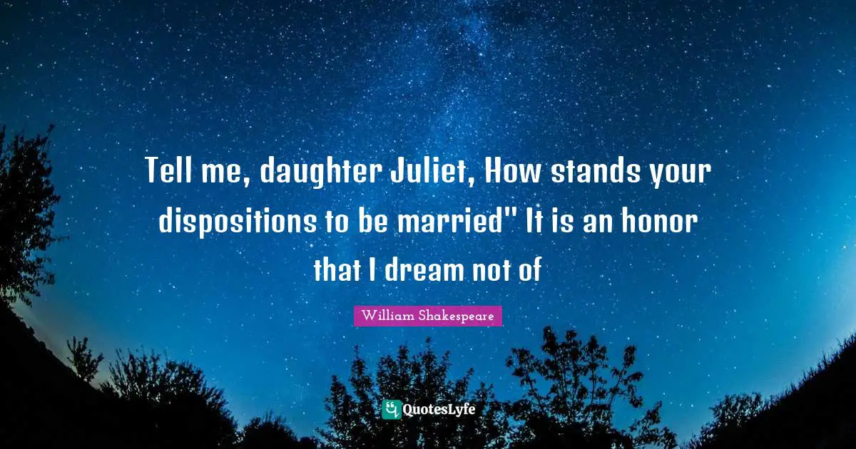 Tell me, daughter Juliet, How stands your dispositions to be married" It is an honor that I dream not of