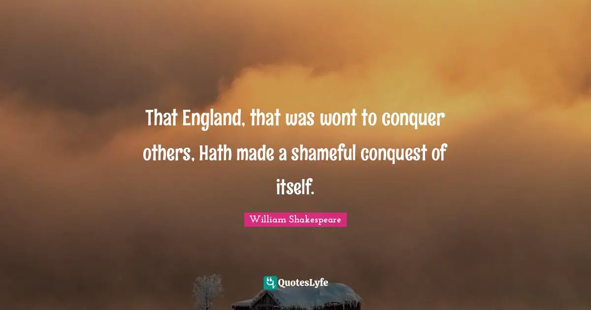 That England, that was wont to conquer others, Hath made a shameful conquest of itself.