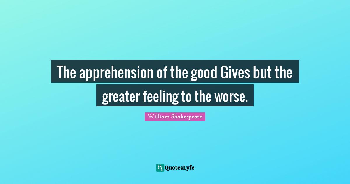 The apprehension of the good Gives but the greater feeling to the worse.