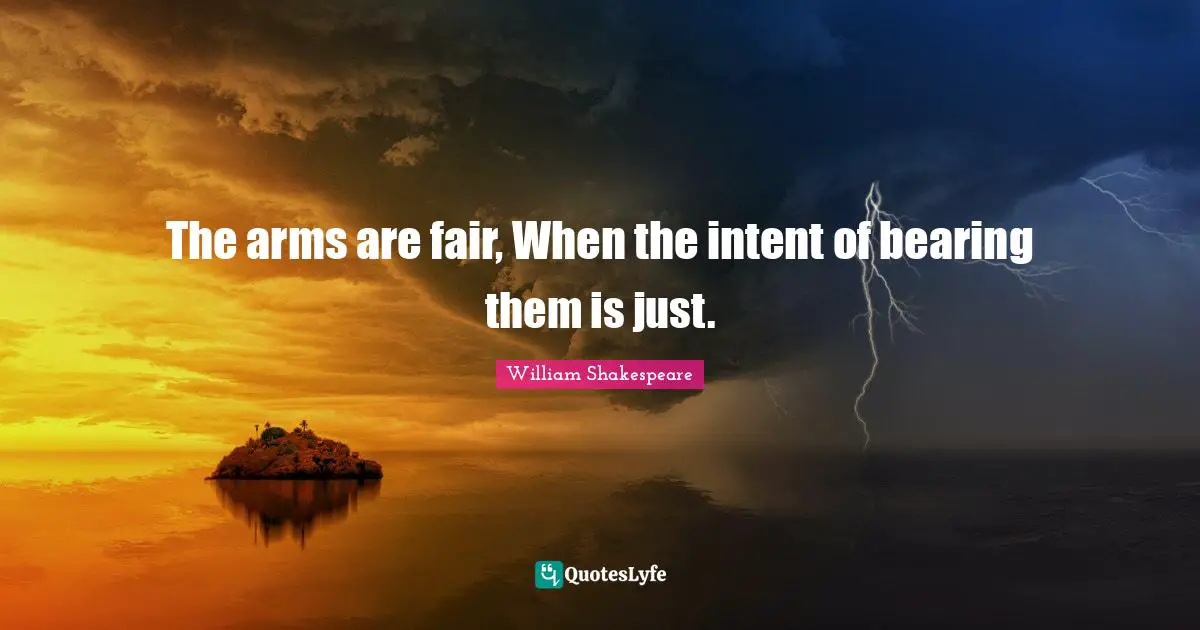 The arms are fair, When the intent of bearing them is just.
