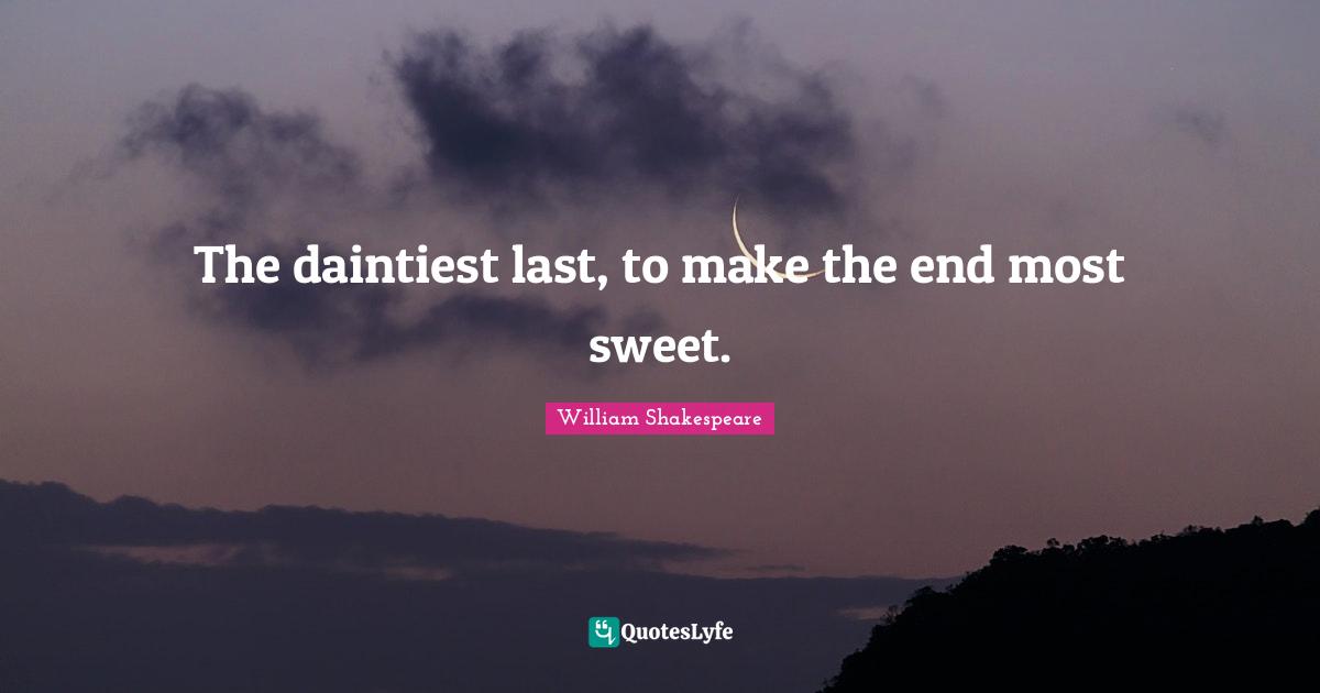 The daintiest last, to make the end most sweet.