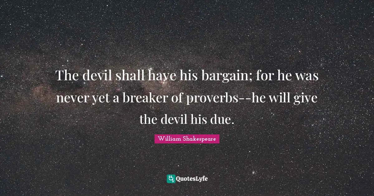 The devil shall have his bargain; for he was never yet a breaker of proverbs--he will give the devil his due.