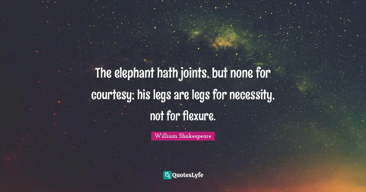 The elephant hath joints, but none for courtesy; his legs are legs for necessity, not for flexure.