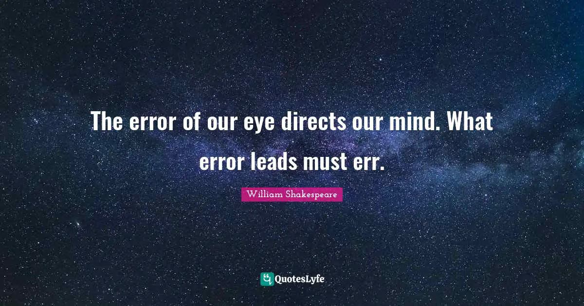 The error of our eye directs our mind. What error leads must err.