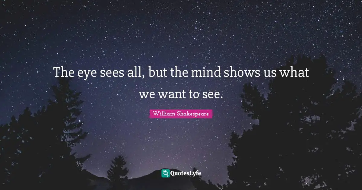 The eye sees all, but the mind shows us what we want to see.