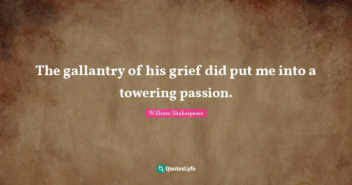The gallantry of his grief did put me into a towering passion.