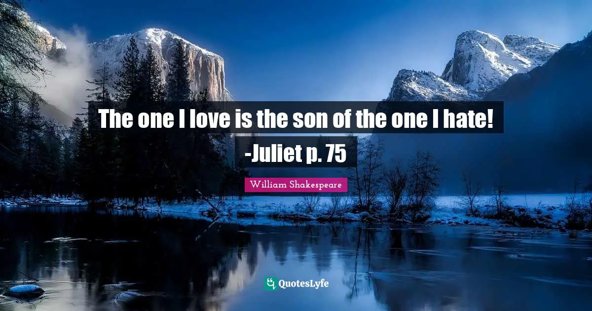 The one I love is the son of the one I hate! -Juliet p. 75