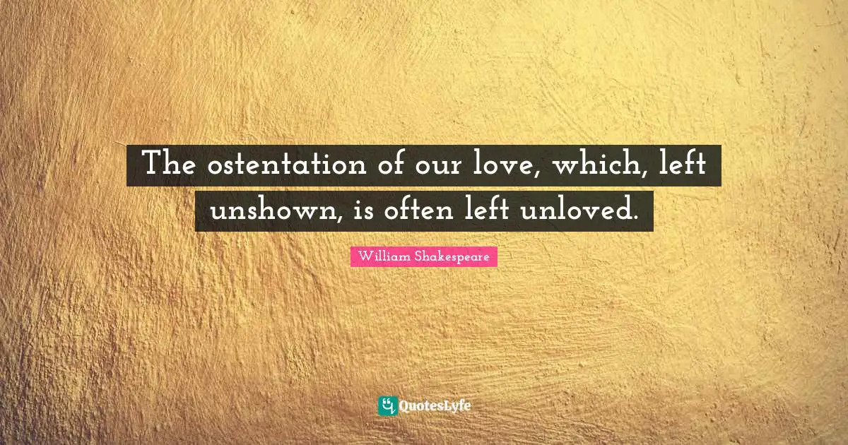 The ostentation of our love, which, left unshown, is often left unloved.