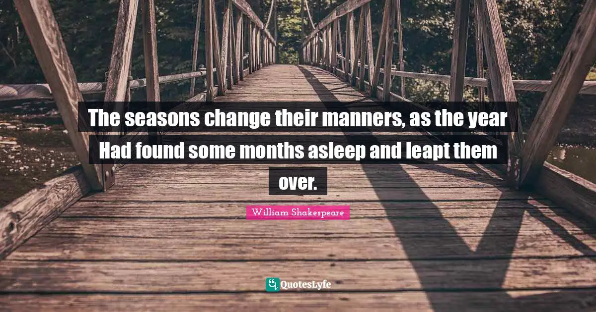 The seasons change their manners, as the year Had found some months asleep and leapt them over.