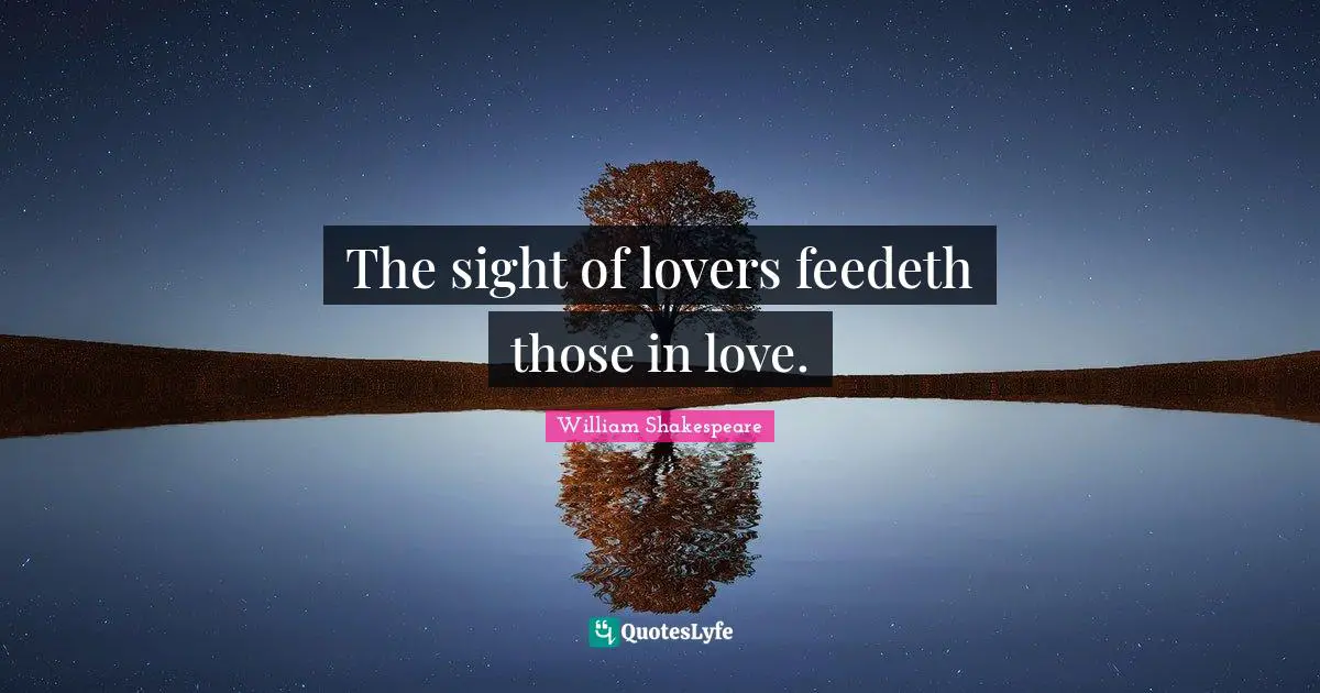 The sight of lovers feedeth those in love.