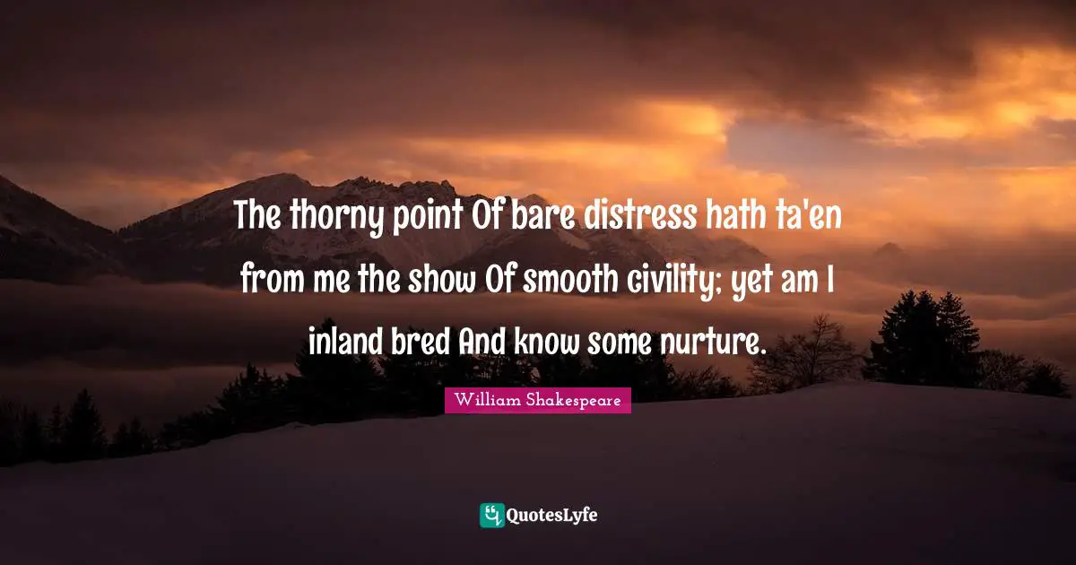 The thorny point Of bare distress hath ta'en from me the show Of smooth civility; yet am I inland bred And know some nurture.