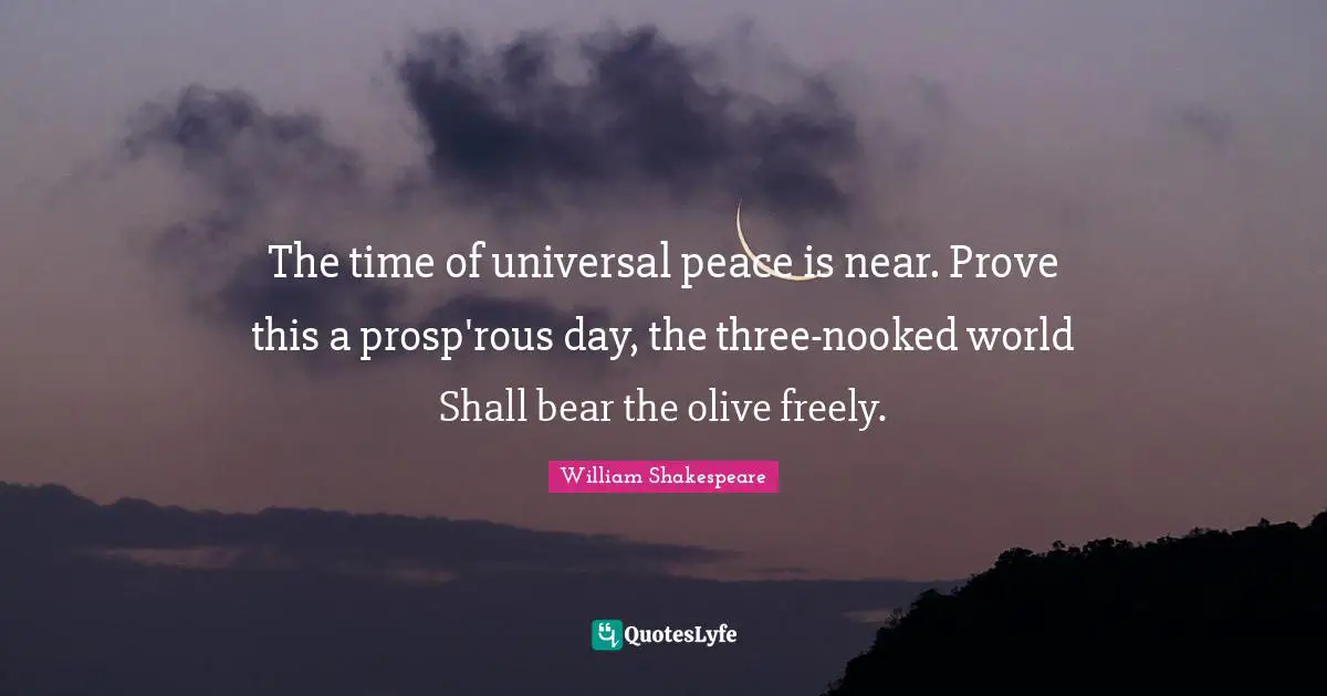 The time of universal peace is near. Prove this a prosp'rous day, the three-nooked world Shall bear the olive freely.