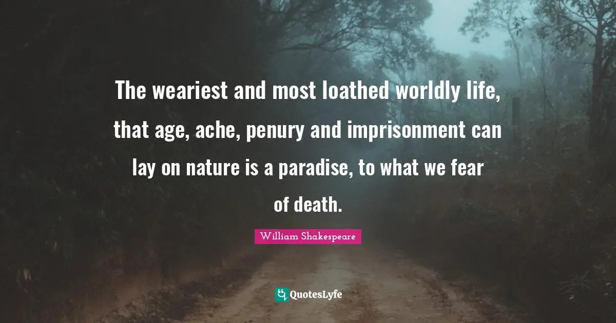 Worldly Quotes: "The weariest and most loathed worldly life, that age, ache, penury and imprisonment can lay on nature is a paradise, to what we fear of death."