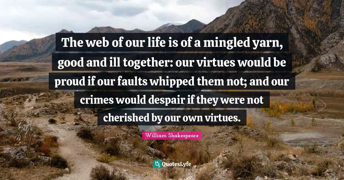The web of our life is of a mingled yarn, good and ill together: our virtues would be proud if our faults whipped them not; and our crimes would despair if they were not cherished by our own virtues.