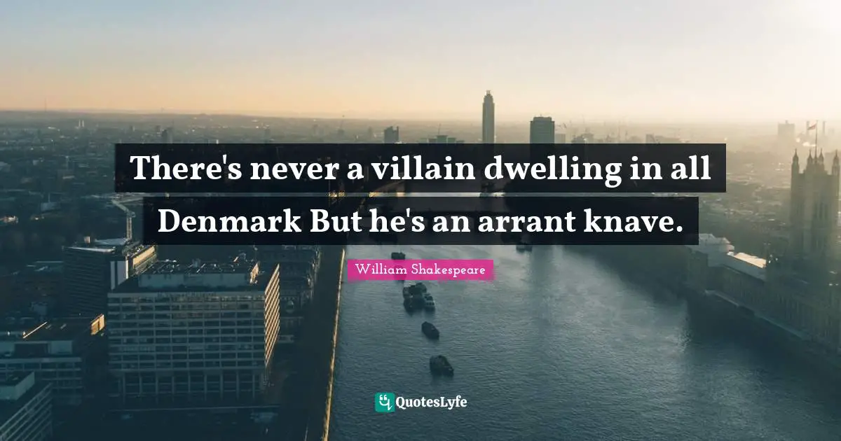 Knaves Quotes: "There's never a villain dwelling in all Denmark But he's an arrant knave."