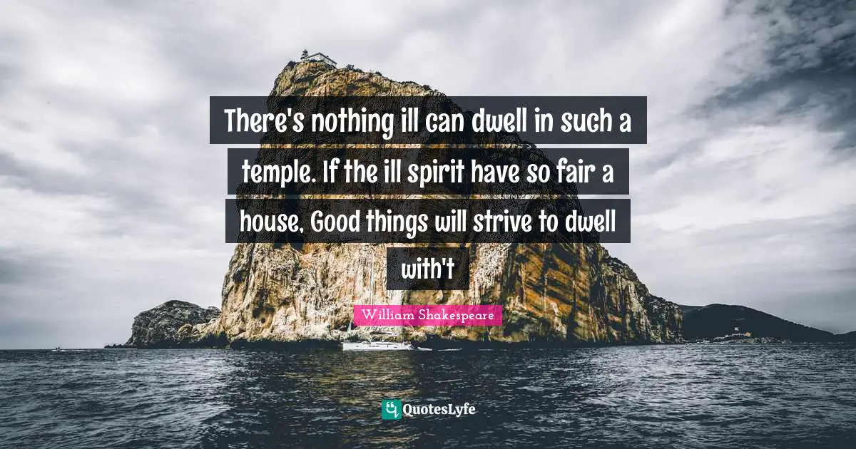 There's nothing ill can dwell in such a temple. If the ill spirit have so fair a house, Good things will strive to dwell with't