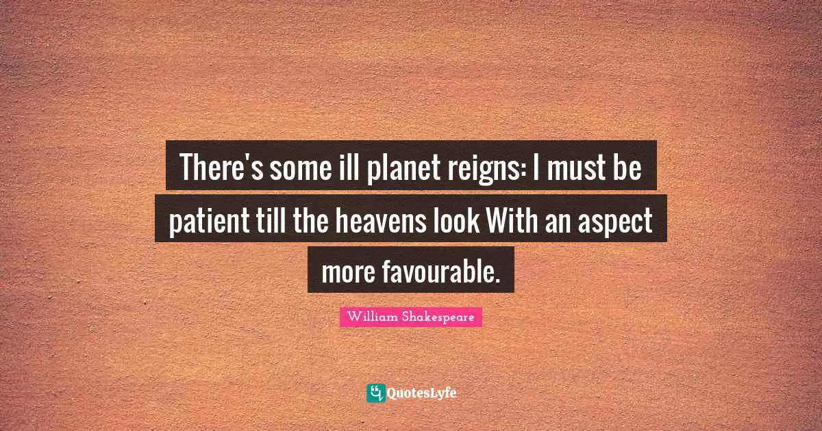 There's some ill planet reigns: I must be patient till the heavens look With an aspect more favourable.