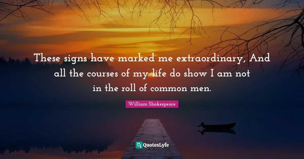 These signs have marked me extraordinary, And all the courses of my life do show I am not in the roll of common men.