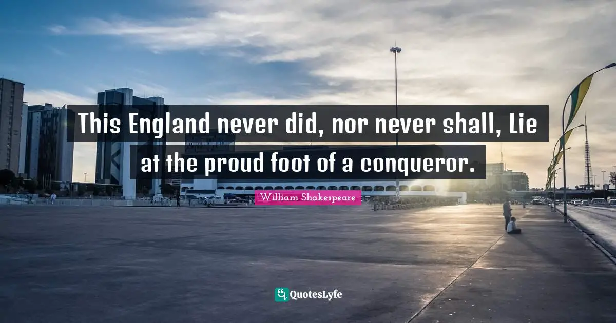 This England never did, nor never shall, Lie at the proud foot of a conqueror.