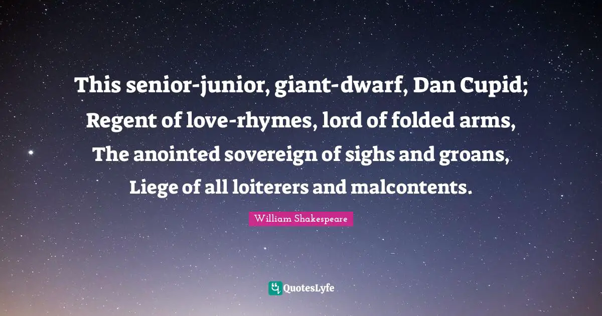 This senior-junior, giant-dwarf, Dan Cupid; Regent of love-rhymes, lord of folded arms, The anointed sovereign of sighs and groans, Liege of all loiterers and malcontents.