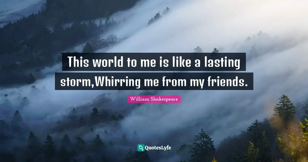 This world to me is like a lasting storm,Whirring me from my friends.