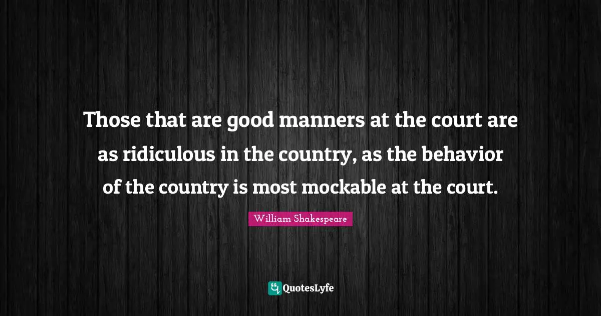 Those that are good manners at the court are as ridiculous in the country, as the behavior of the country is most mockable at the court.
