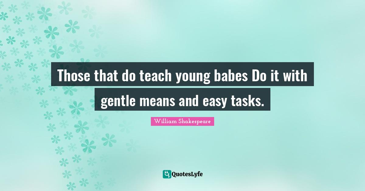 Those that do teach young babes Do it with gentle means and easy tasks
