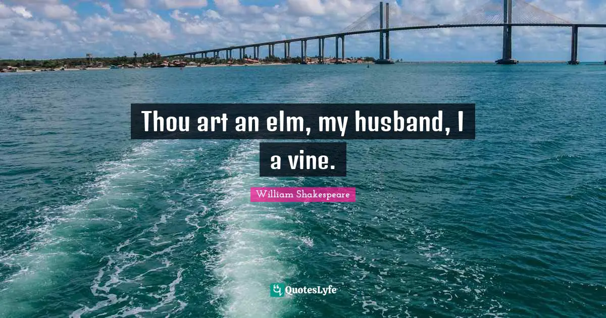 Thou art an elm, my husband, I a vine.