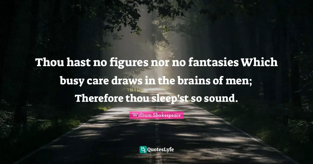 Thou hast no figures nor no fantasies Which busy care draws in the brains of men; Therefore thou sleep'st so sound.