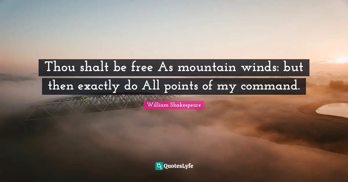 Thou shalt be free As mountain winds: but then exactly do All points of my command.