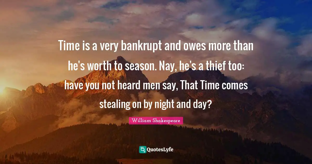 Time is a very bankrupt and owes more than he's worth to season. Nay, he's a thief too: have you not heard men say, That Time comes stealing on by night and day?