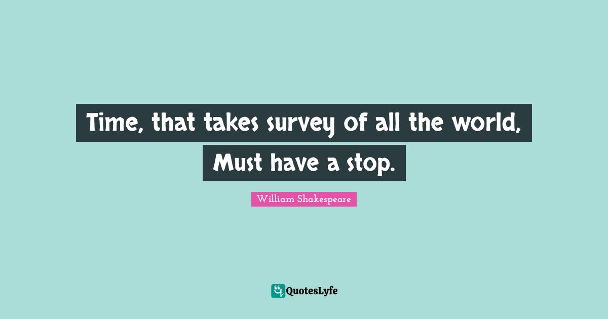Surveys Quotes: "Time, that takes survey of all the world, Must have a stop."